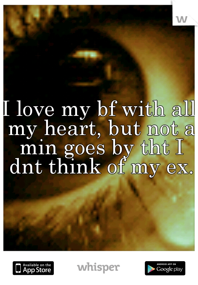 I love my bf with all my heart, but not a min goes by tht I dnt think of my ex.