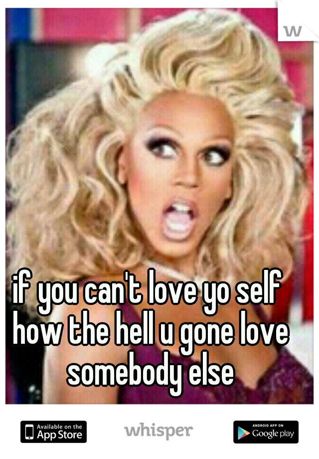 if you can't love yo self how the hell u gone love somebody else
