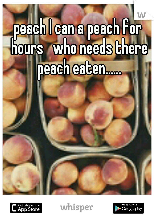 peach I can a peach for hours   who needs there peach eaten......