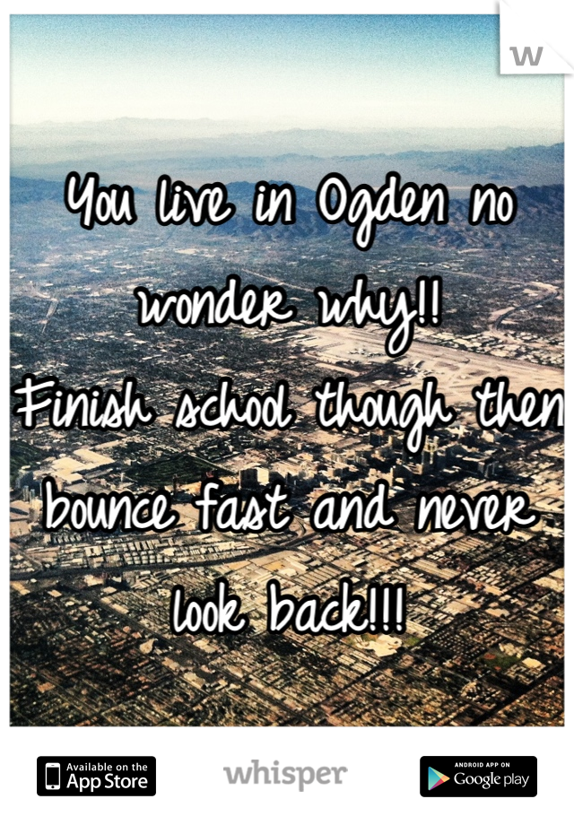 You live in Ogden no wonder why!! 
Finish school though then bounce fast and never look back!!!