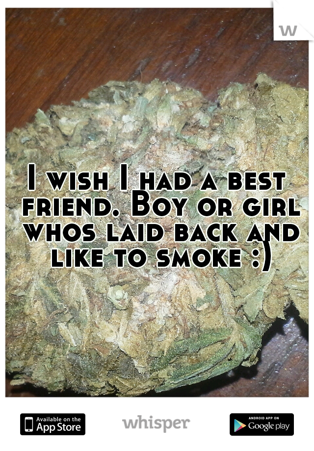 I wish I had a best friend. Boy or girl whos laid back and like to smoke :)