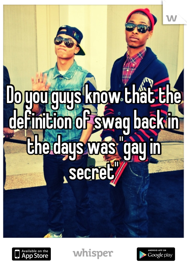 Do you guys know that the definition of swag back in the days was "gay in secret"