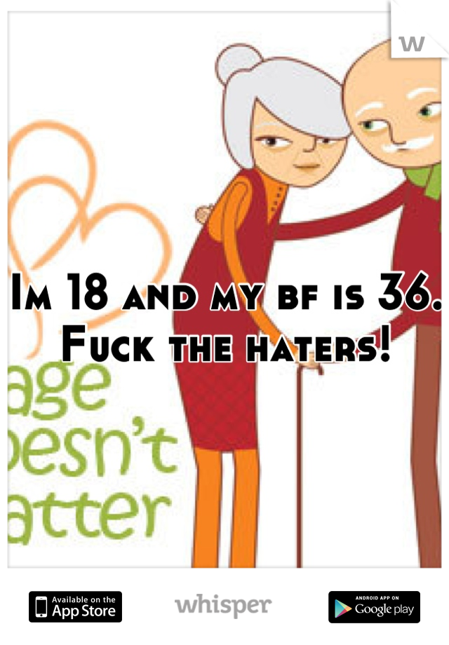 Im 18 and my bf is 36. Fuck the haters!