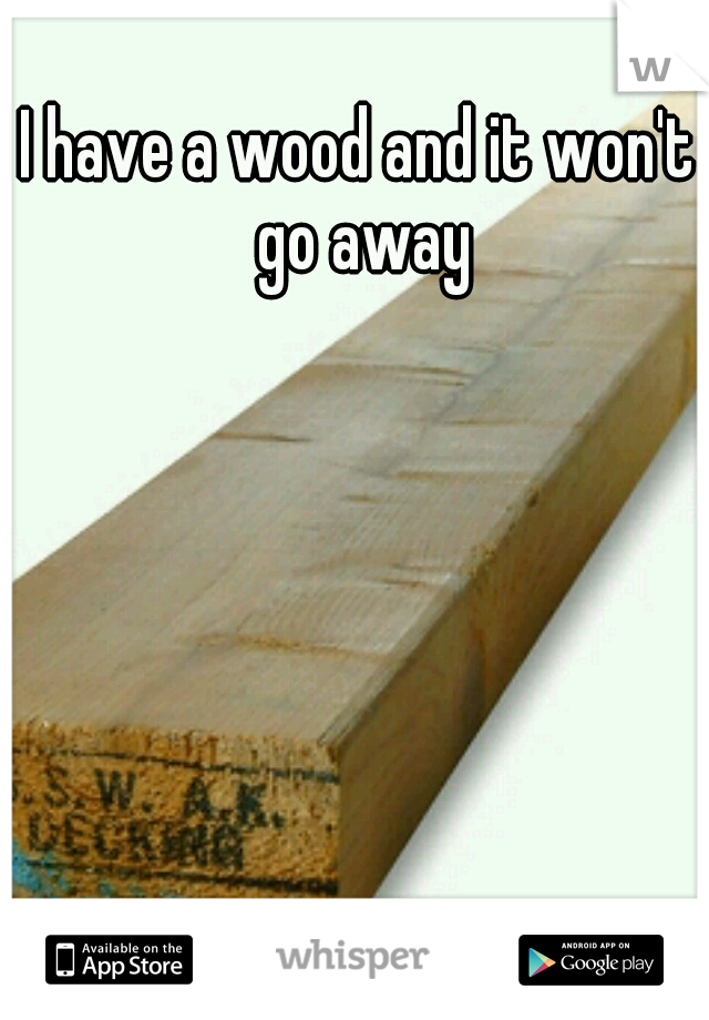 I have a wood and it won't go away