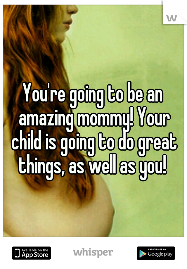 You're going to be an amazing mommy! Your child is going to do great things, as well as you! 
