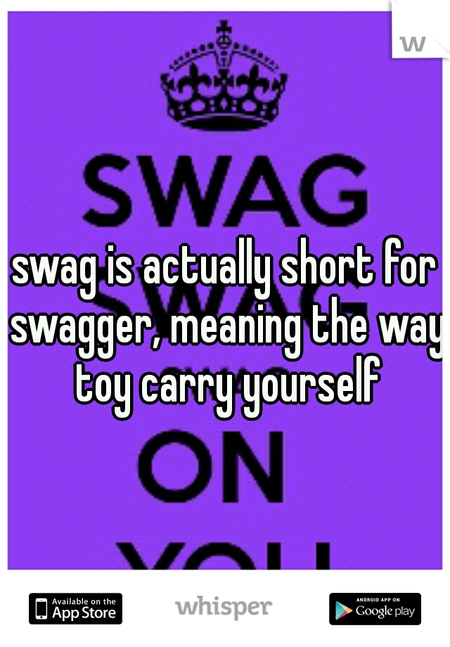 swag is actually short for swagger, meaning the way toy carry yourself