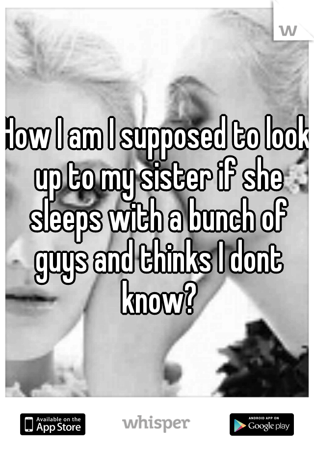 How I am I supposed to look up to my sister if she sleeps with a bunch of guys and thinks I dont know?