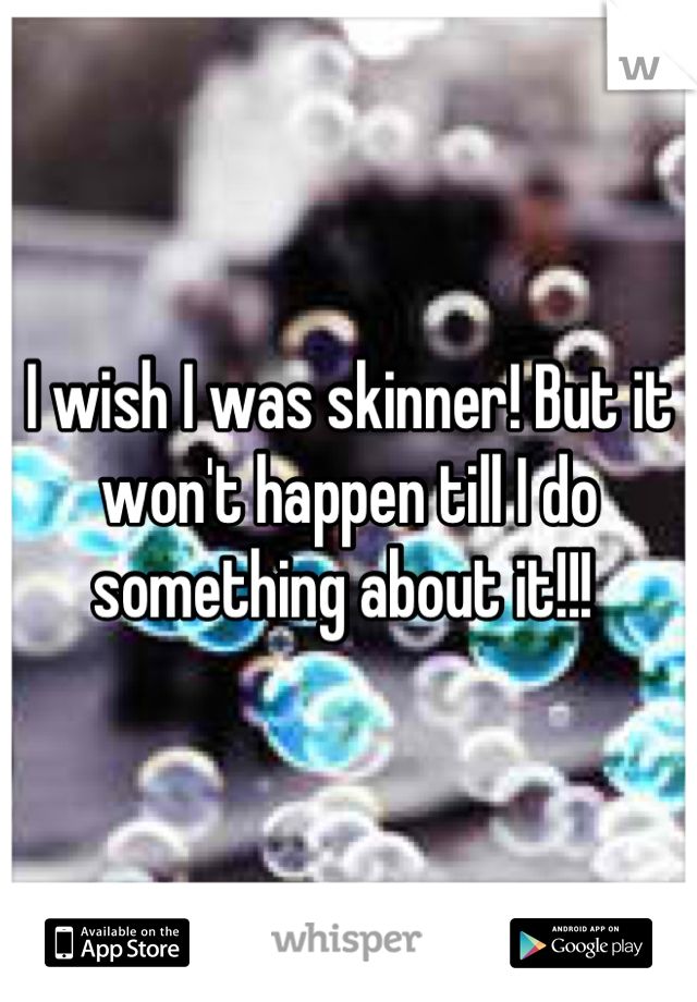I wish I was skinner! But it won't happen till I do something about it!!! 