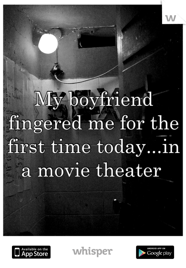 My boyfriend fingered me for the first time today...in a movie theater 