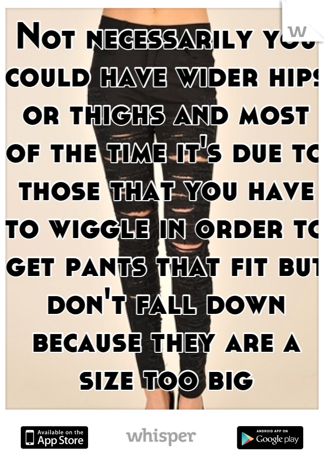 Not necessarily you could have wider hips or thighs and most of the time it's due to those that you have to wiggle in order to get pants that fit but don't fall down because they are a size too big
