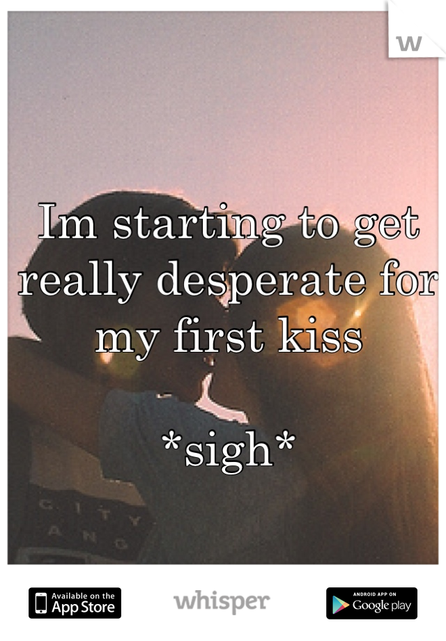 Im starting to get really desperate for my first kiss

*sigh*