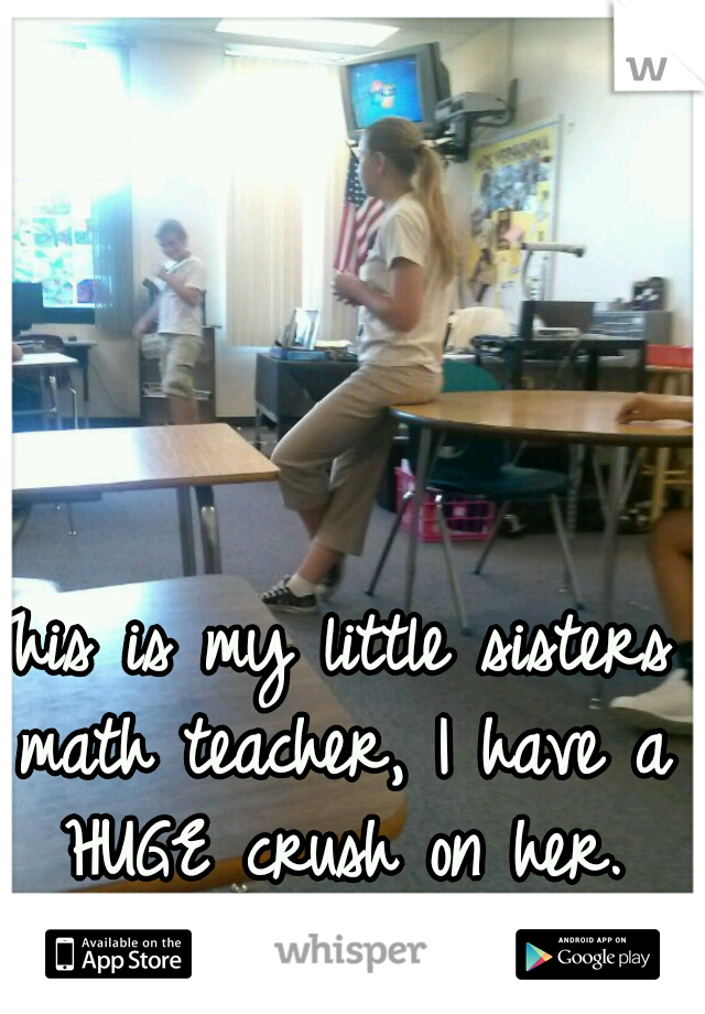 This is my little sisters math teacher, I have a HUGE crush on her.