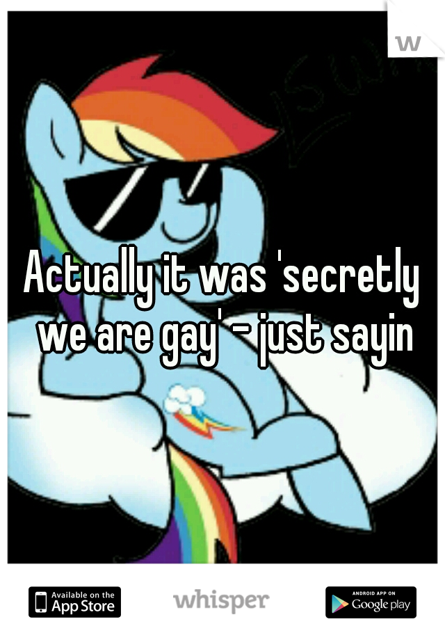 Actually it was 'secretly we are gay' - just sayin