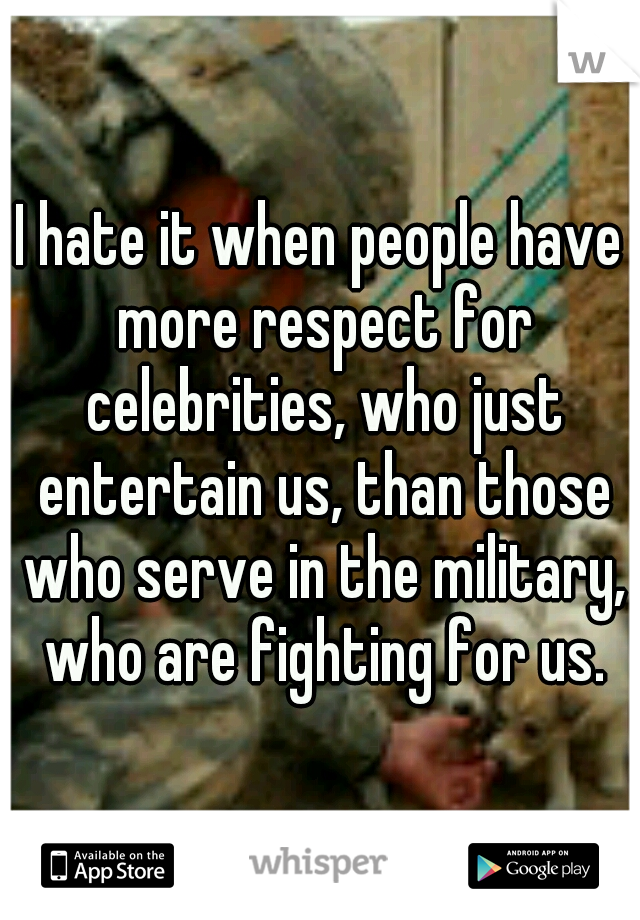 I hate it when people have more respect for celebrities, who just entertain us, than those who serve in the military, who are fighting for us.