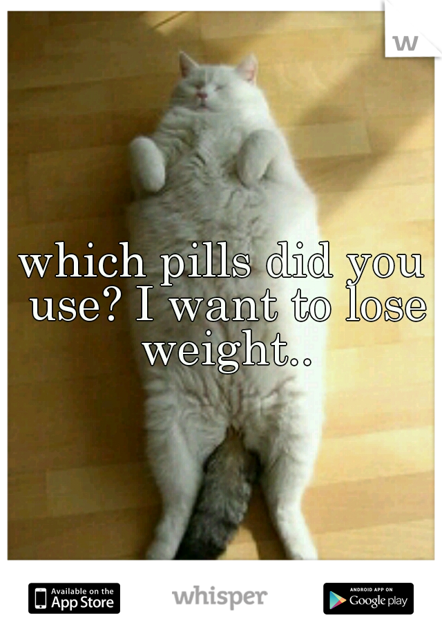 which pills did you use? I want to lose weight..