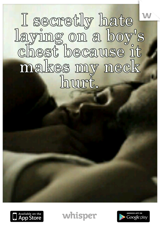 I secretly hate laying on a boy's chest because it makes my neck hurt.