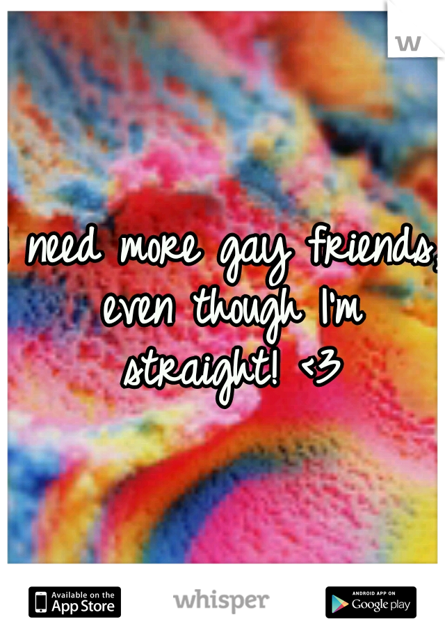 I need more gay friends, even though I'm straight!
<3
