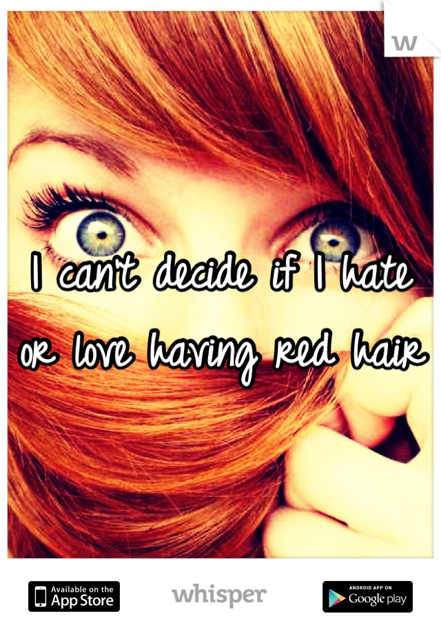I can't decide if I hate or love having red hair