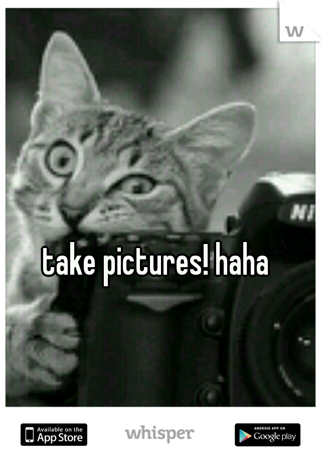 take pictures! haha 