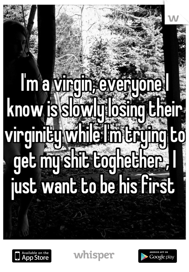 I'm a virgin, everyone I know is slowly losing their virginity while I'm trying to get my shit toghether , I just want to be his first 