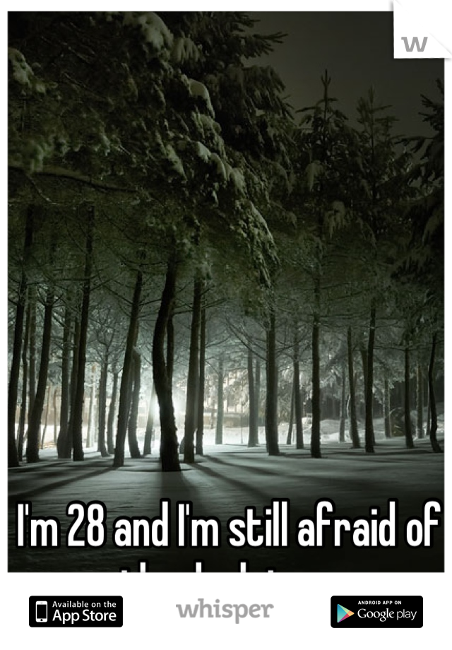 I'm 28 and I'm still afraid of the dark too. 