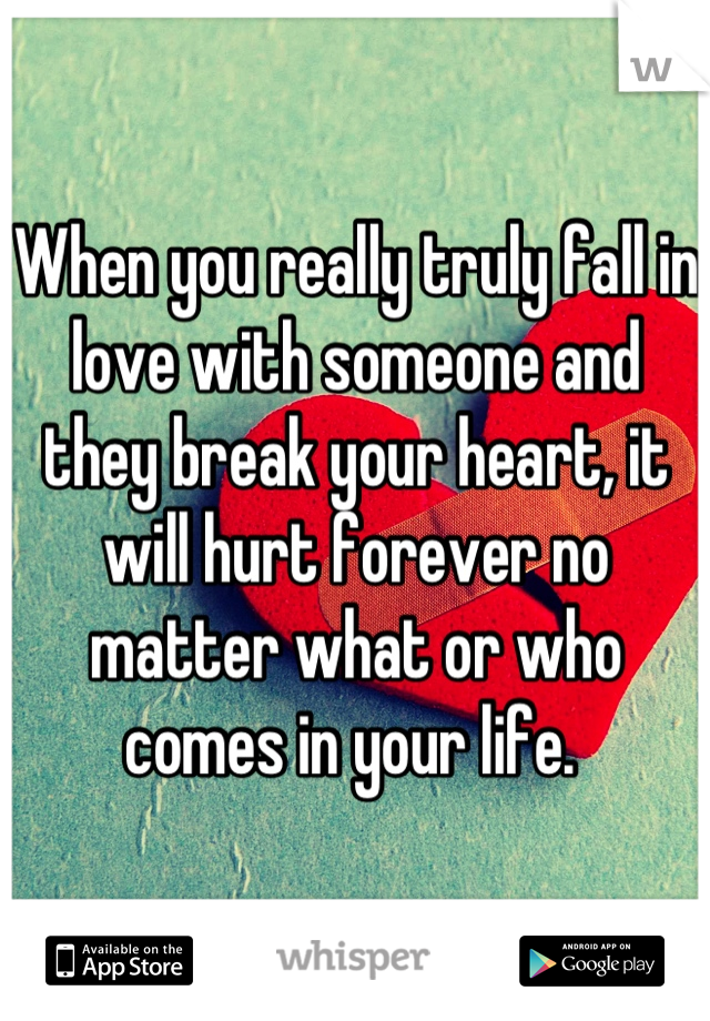 When you really truly fall in love with someone and they break your heart, it will hurt forever no matter what or who comes in your life. 