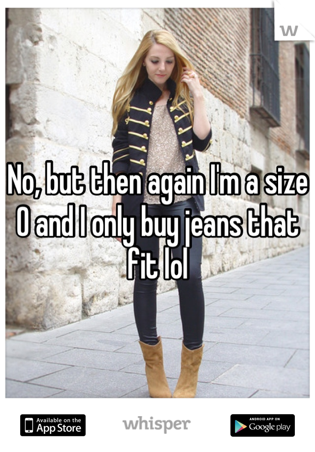 No, but then again I'm a size 0 and I only buy jeans that fit lol