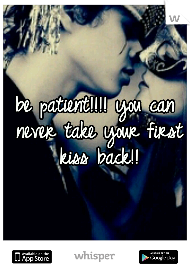 be patient!!!! you can never take your first kiss back!!