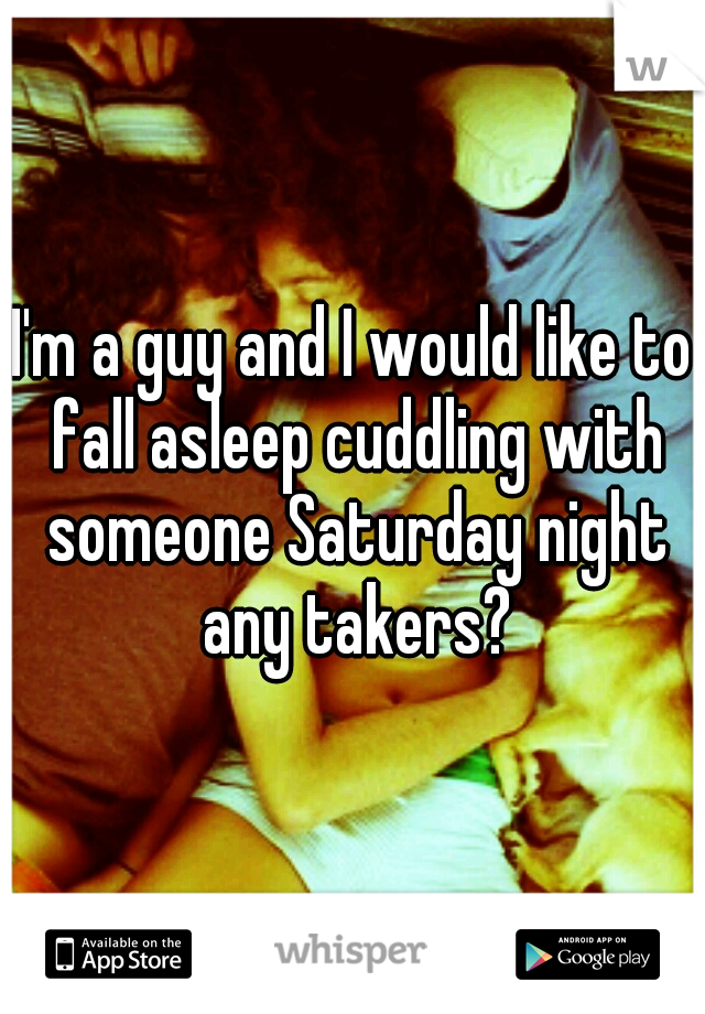 I'm a guy and I would like to fall asleep cuddling with someone Saturday night any takers?