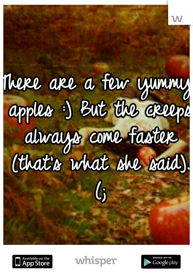 There are a few yummy apples :) But the creeps always come faster (that's what she said). (;
