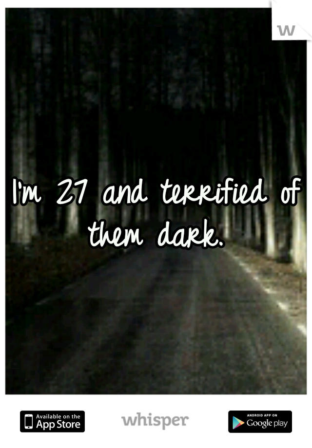 I'm 27 and terrified of them dark. 