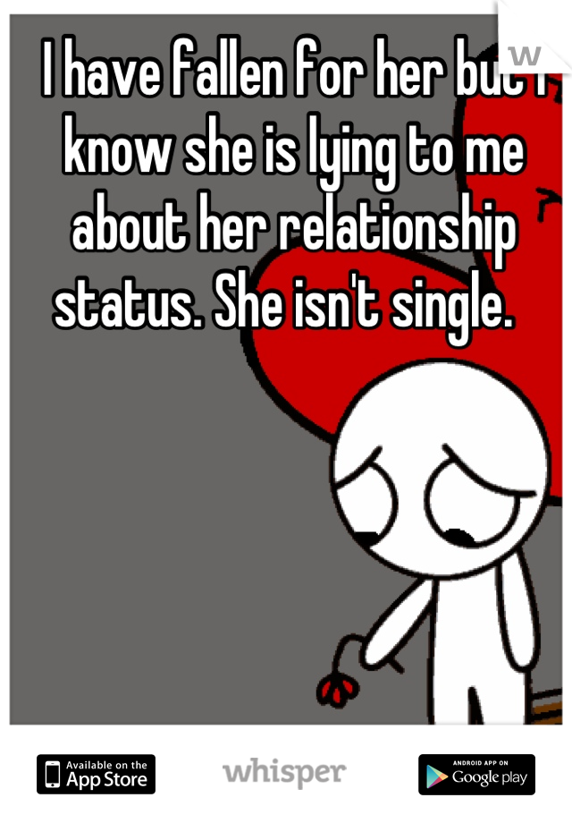 I have fallen for her but I know she is lying to me about her relationship status. She isn't single.  