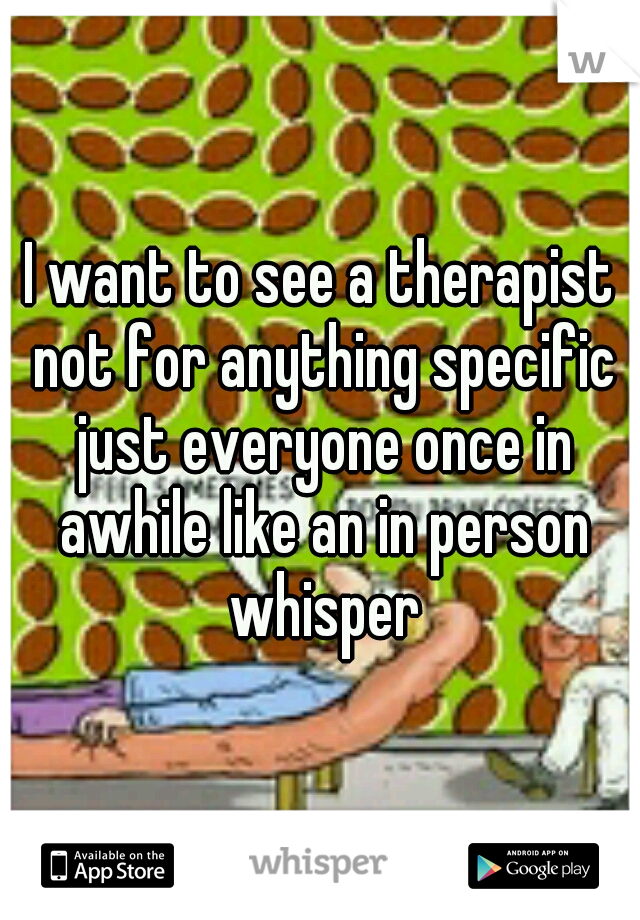 I want to see a therapist not for anything specific just everyone once in awhile like an in person whisper