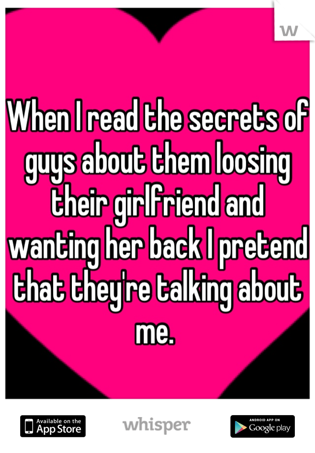 When I read the secrets of guys about them loosing their girlfriend and wanting her back I pretend that they're talking about me. 