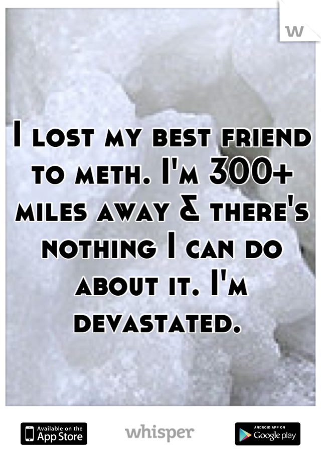 I lost my best friend to meth. I'm 300+ miles away & there's nothing I can do about it. I'm devastated. 