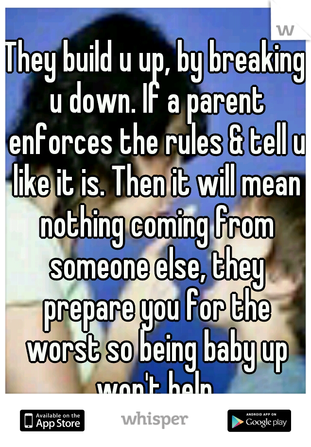 They build u up, by breaking u down. If a parent enforces the rules & tell u like it is. Then it will mean nothing coming from someone else, they prepare you for the worst so being baby up won't help.