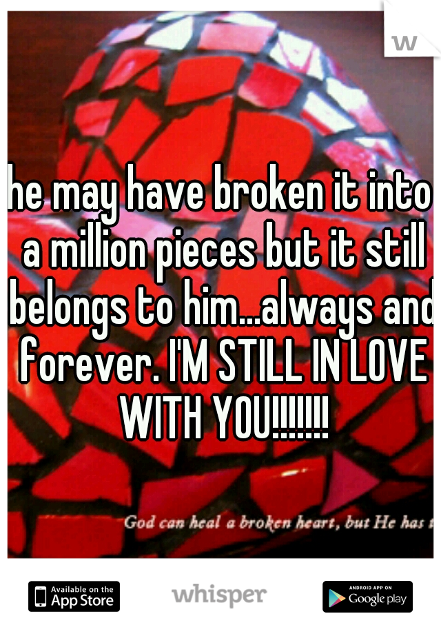 he may have broken it into a million pieces but it still belongs to him...always and forever. I'M STILL IN LOVE WITH YOU!!!!!!!
