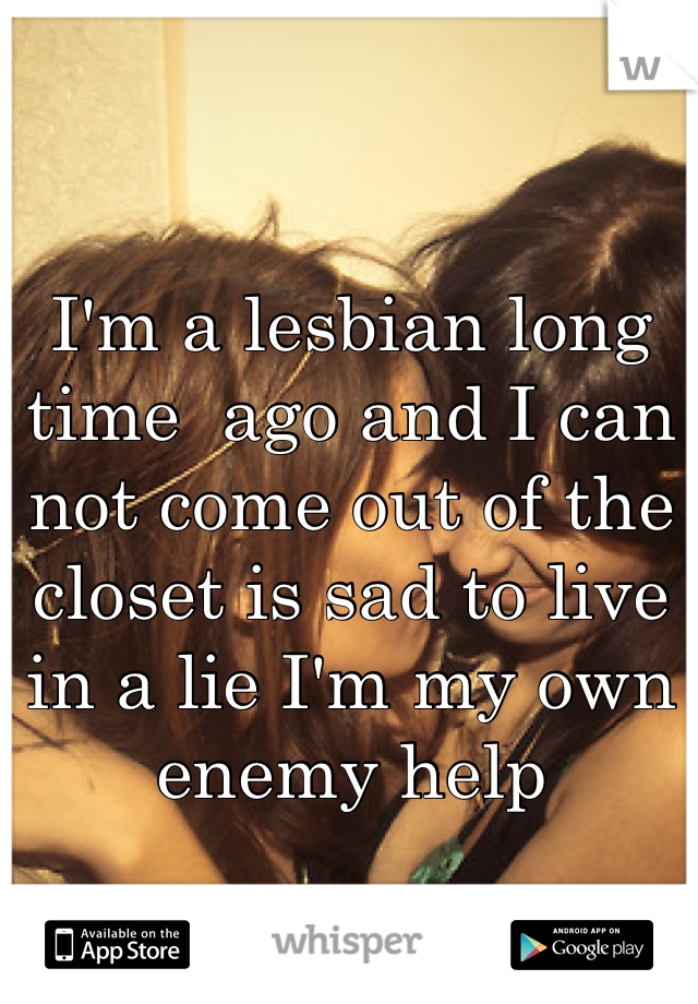 
I'm a lesbian long time  ago and I can not come out of the closet is sad to live in a lie I'm my own enemy help