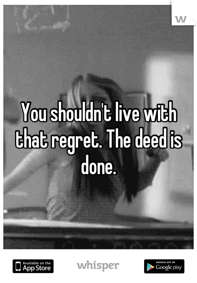 You shouldn't live with that regret. The deed is done.