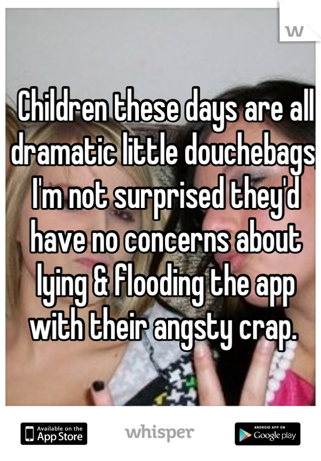 Children these days are all dramatic little douchebags, I'm not surprised they'd have no concerns about lying & flooding the app with their angsty crap. 
