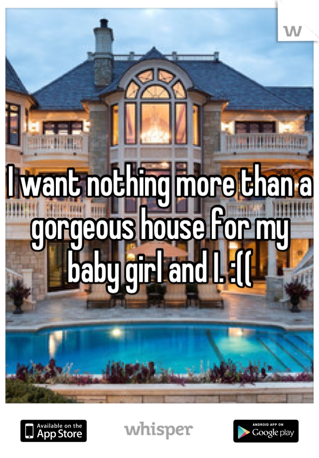 I want nothing more than a gorgeous house for my baby girl and I. :((