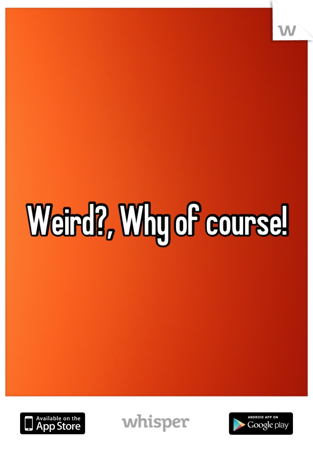 Weird?, Why of course!