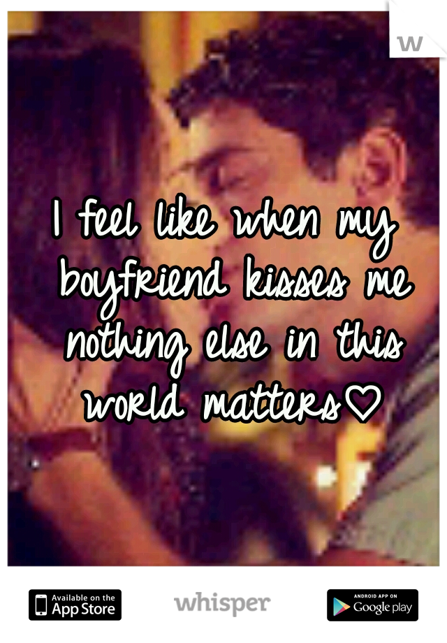 I feel like when my boyfriend kisses me nothing else in this world matters♡