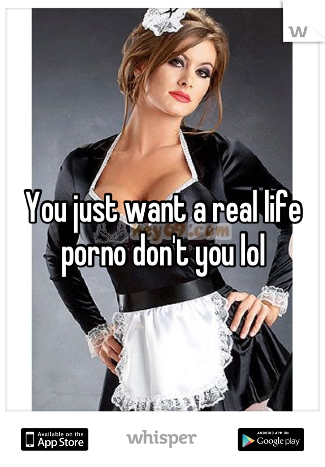 You just want a real life porno don't you lol