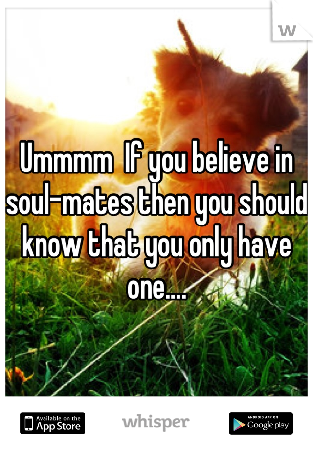 Ummmm  If you believe in soul-mates then you should know that you only have one....