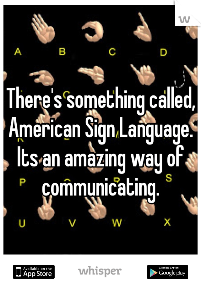 There's something called, American Sign Language.  Its an amazing way of communicating.