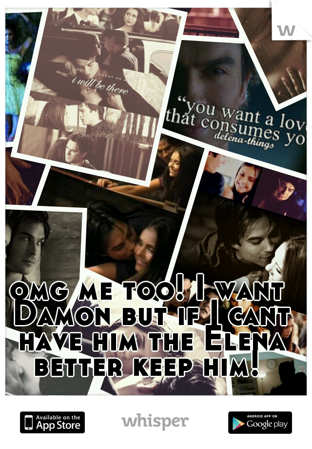 omg me too! I want Damon but if I cant have him the Elena better keep him! 