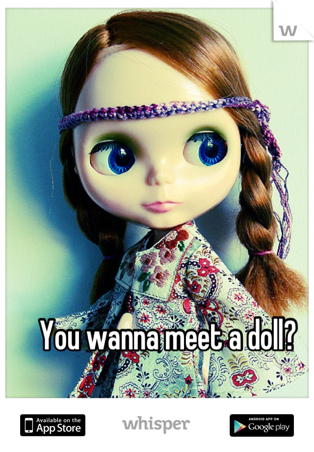 You wanna meet a doll?