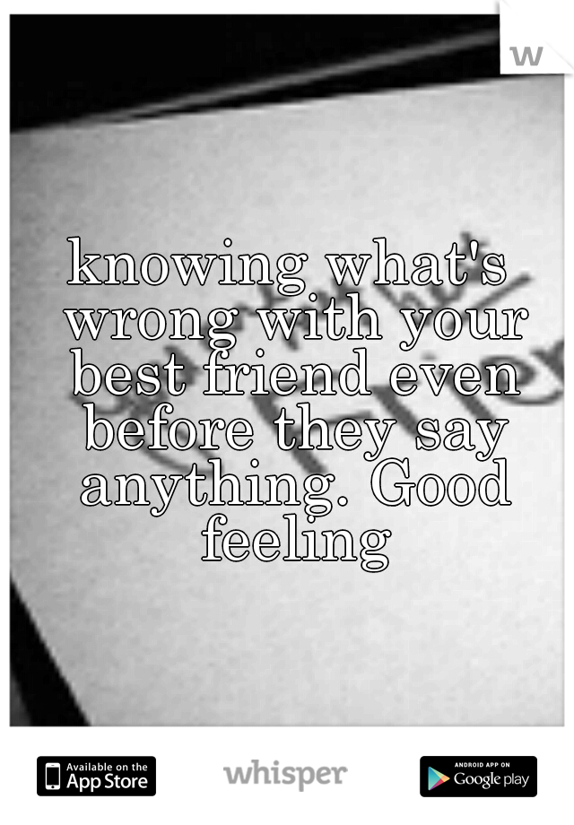 knowing what's wrong with your best friend even before they say anything. Good feeling
