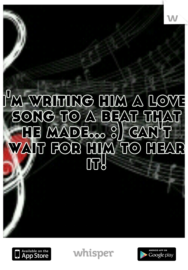 i'm writing him a love song to a beat that he made... :) can't wait for him to hear it!